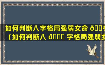 如何判断八字格局强弱女命 🌾 （如何判断八 🐎 字格局强弱女命好坏）